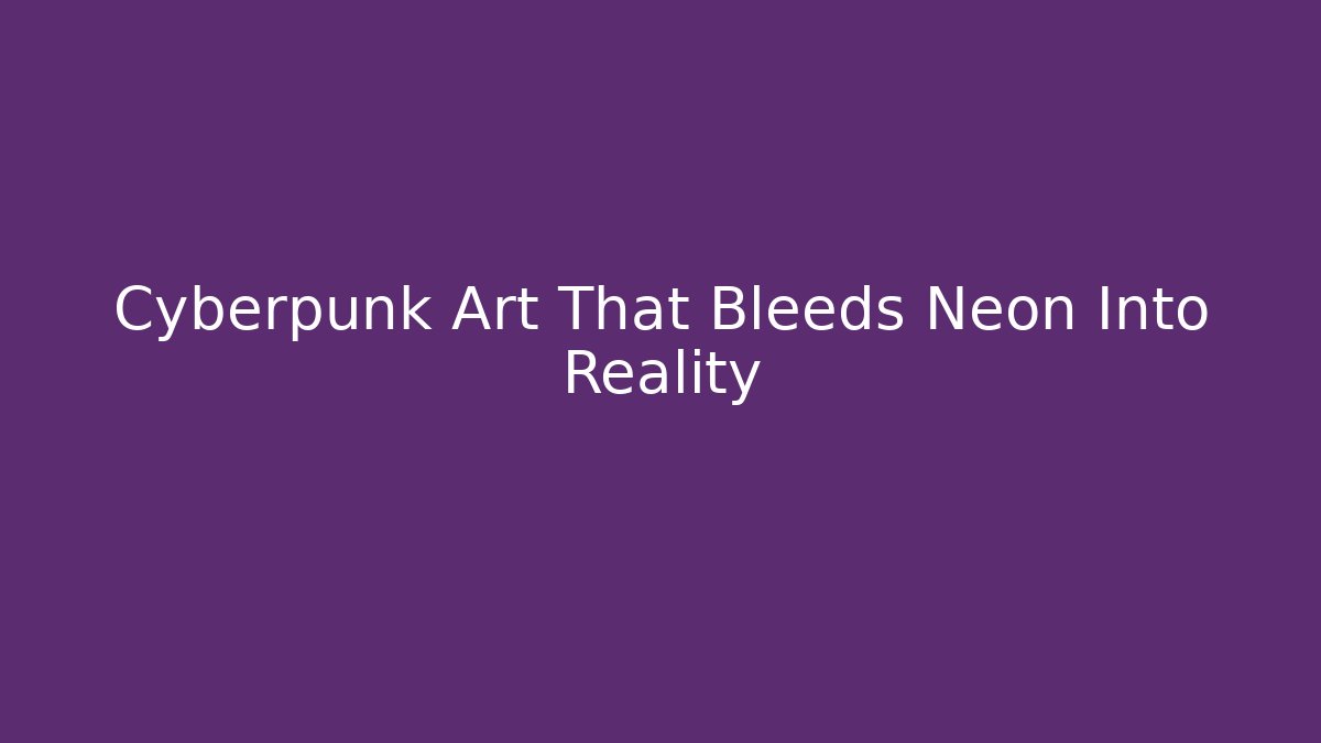 Cyberpunk Art That Bleeds Neon Into Reality