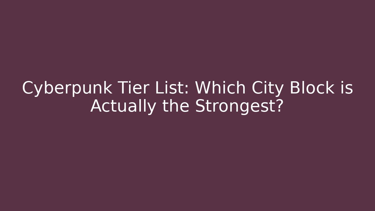 Cyberpunk Tier List: Which City Block is Actually the Strongest?