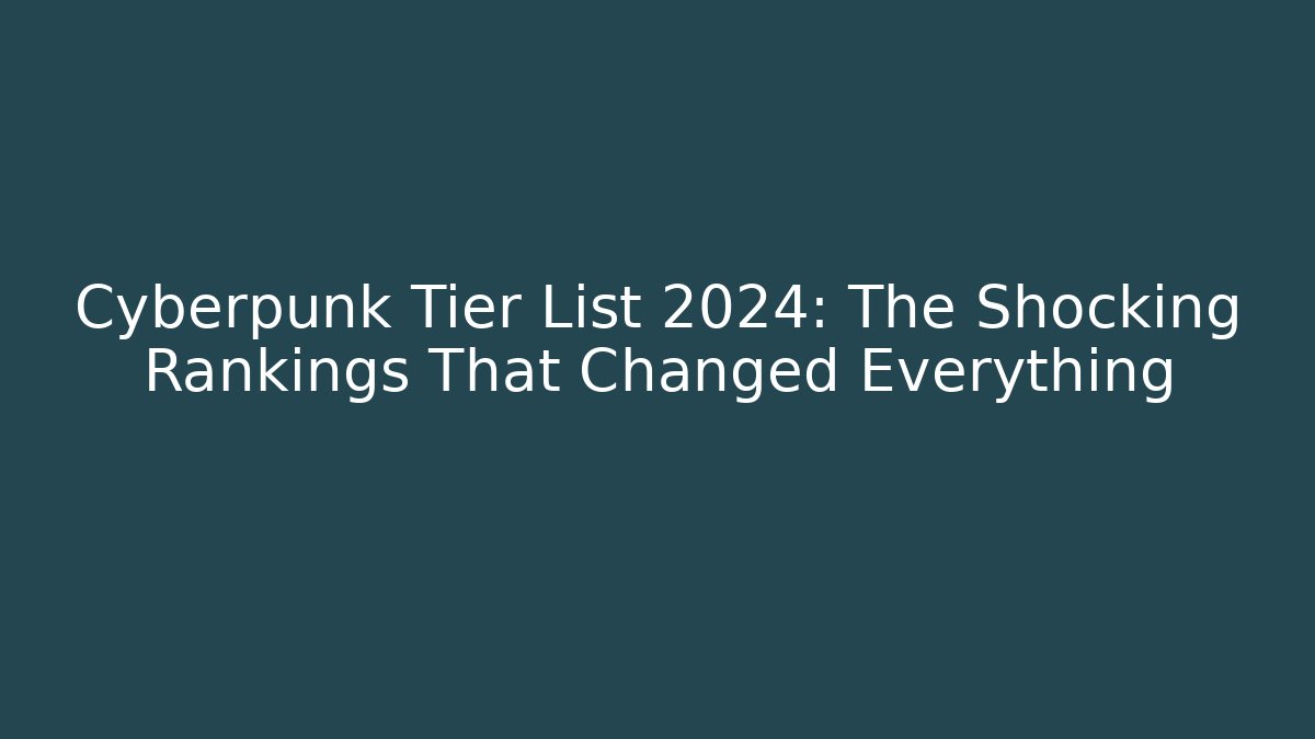 Cyberpunk Tier List 2024: The Shocking Rankings That Changed Everything