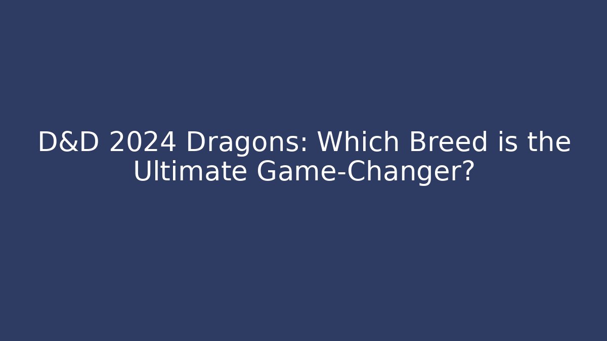 D&D 2024 Dragons: Which Breed is the Ultimate Game-Changer?