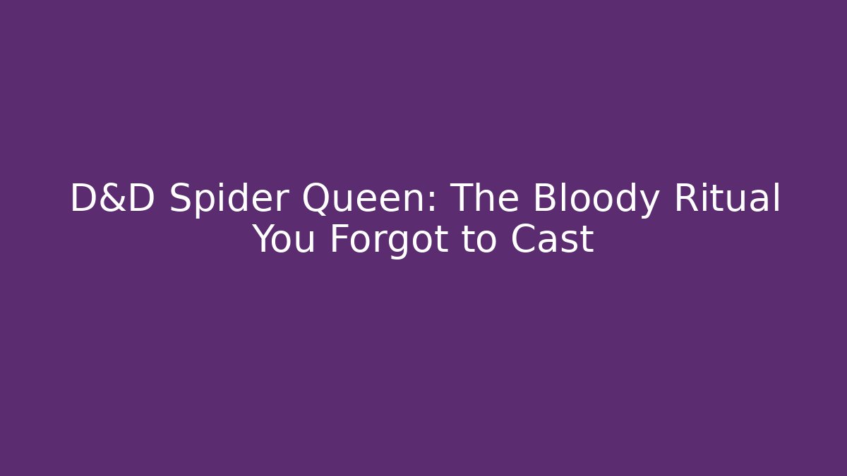 D&D Spider Queen: The Bloody Ritual You Forgot to Cast