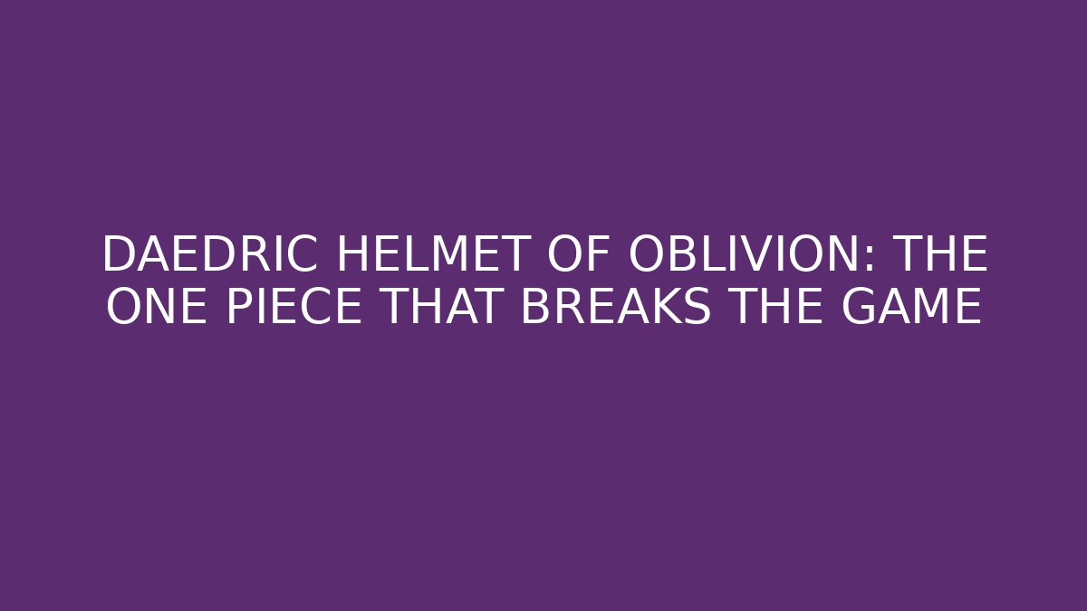 DAEDRIC HELMET OF OBLIVION: THE ONE PIECE THAT BREAKS THE GAME