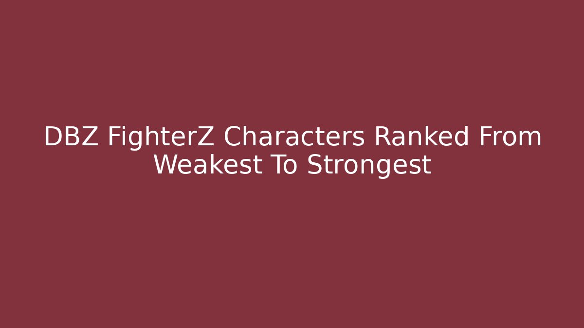 DBZ FighterZ Characters Ranked From Weakest To Strongest