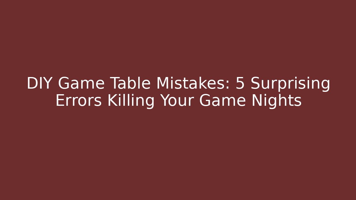 DIY Game Table Mistakes: 5 Surprising Errors Killing Your Game Nights