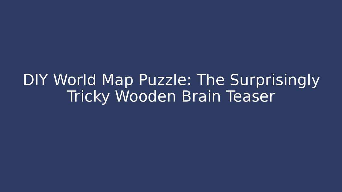 DIY World Map Puzzle: The Surprisingly Tricky Wooden Brain Teaser