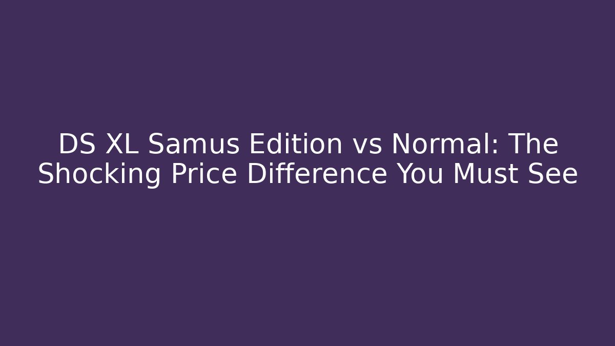 DS XL Samus Edition vs Normal: The Shocking Price Difference You Must See