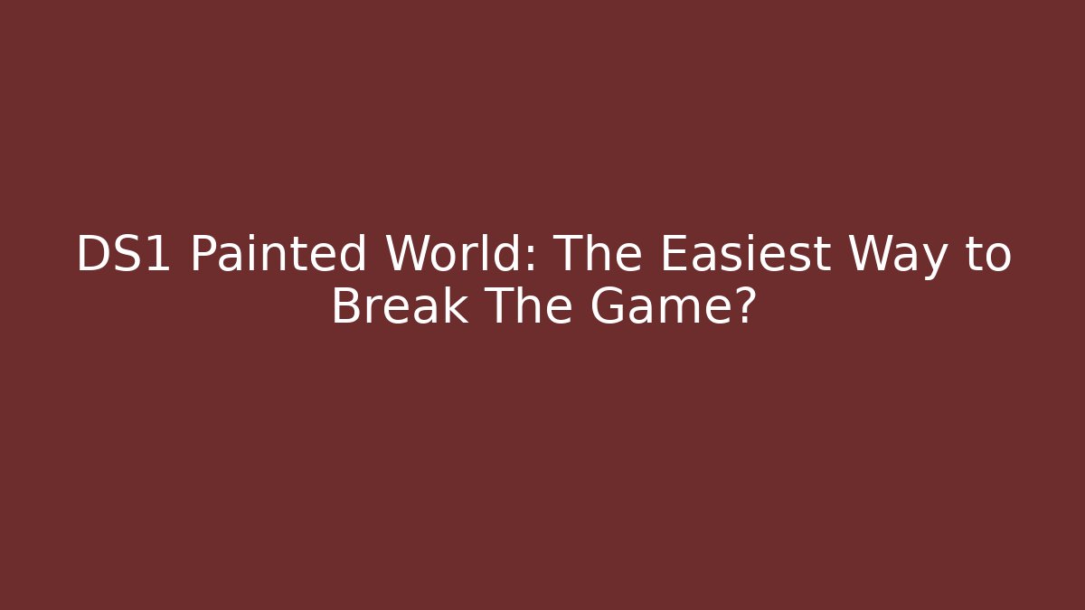 DS1 Painted World: The Easiest Way to Break The Game?