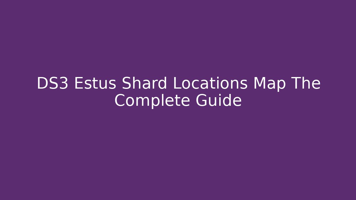 DS3 Estus Shard Locations Map The Complete Guide