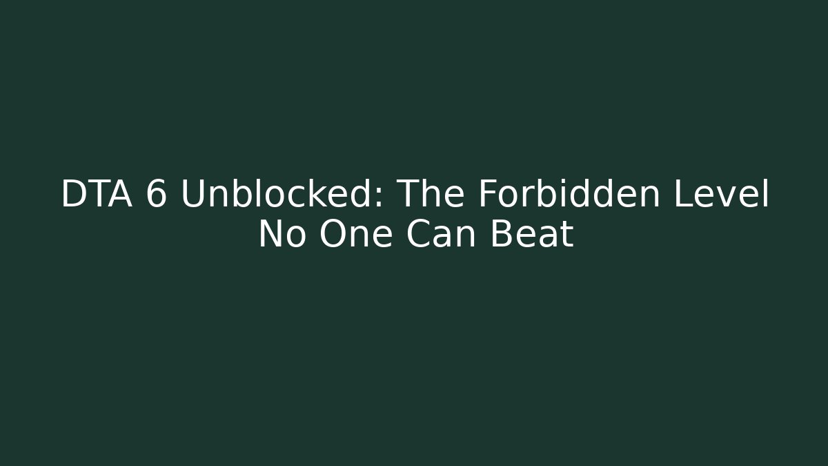 DTA 6 Unblocked: The Forbidden Level No One Can Beat - Método de Aprovação