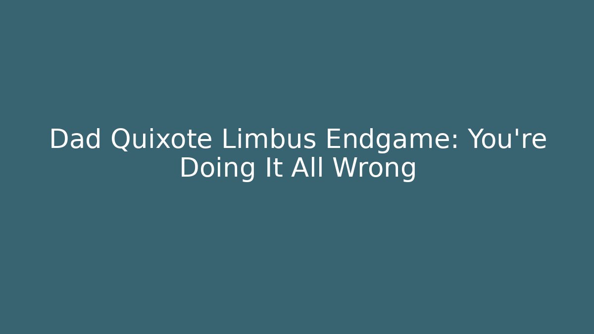 Dad Quixote Limbus Endgame: You're Doing It All Wrong
