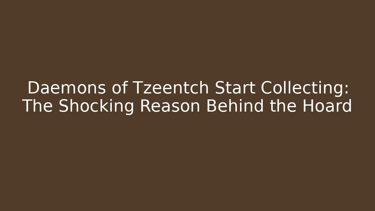Daemons of Tzeentch Start Collecting: The Shocking Reason Behind the Hoard