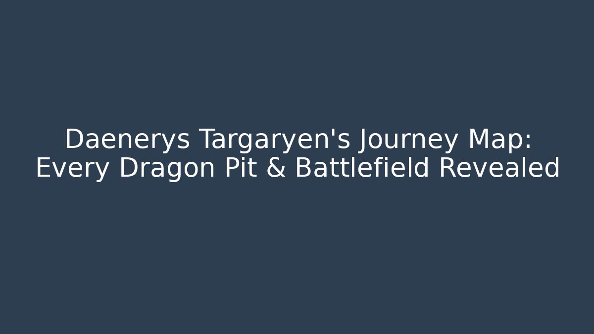 Daenerys Targaryen's Journey Map: Every Dragon Pit & Battlefield Revealed - Método de Aprovação