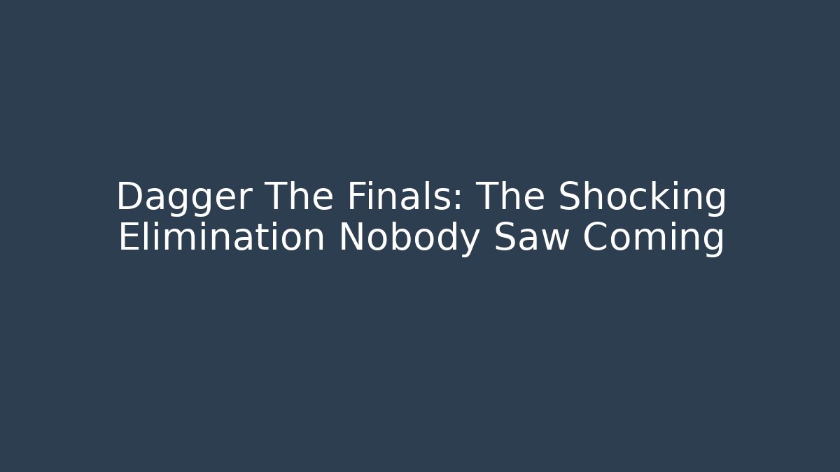 Dagger The Finals: The Shocking Elimination Nobody Saw Coming
