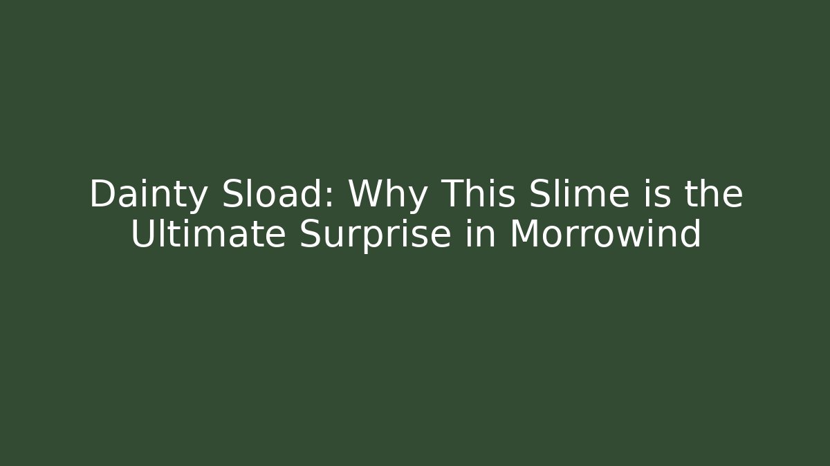 Dainty Sload: Why This Slime is the Ultimate Surprise in Morrowind