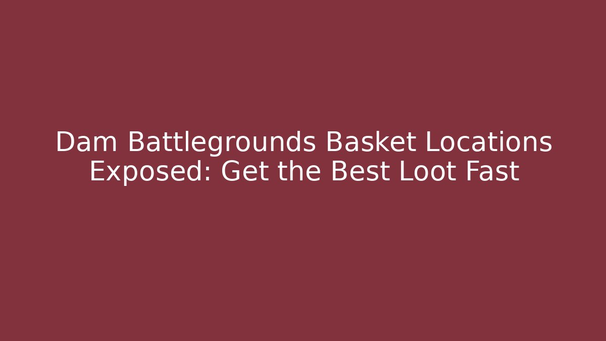 Dam Battlegrounds Basket Locations Exposed: Get the Best Loot Fast