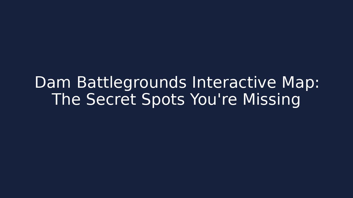 Dam Battlegrounds Interactive Map: The Secret Spots You’re Missing