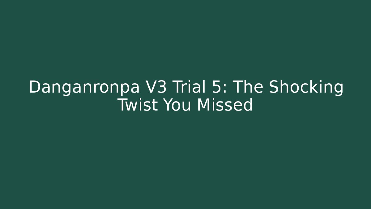 Danganronpa V3 Trial 5: The Shocking Twist You Missed