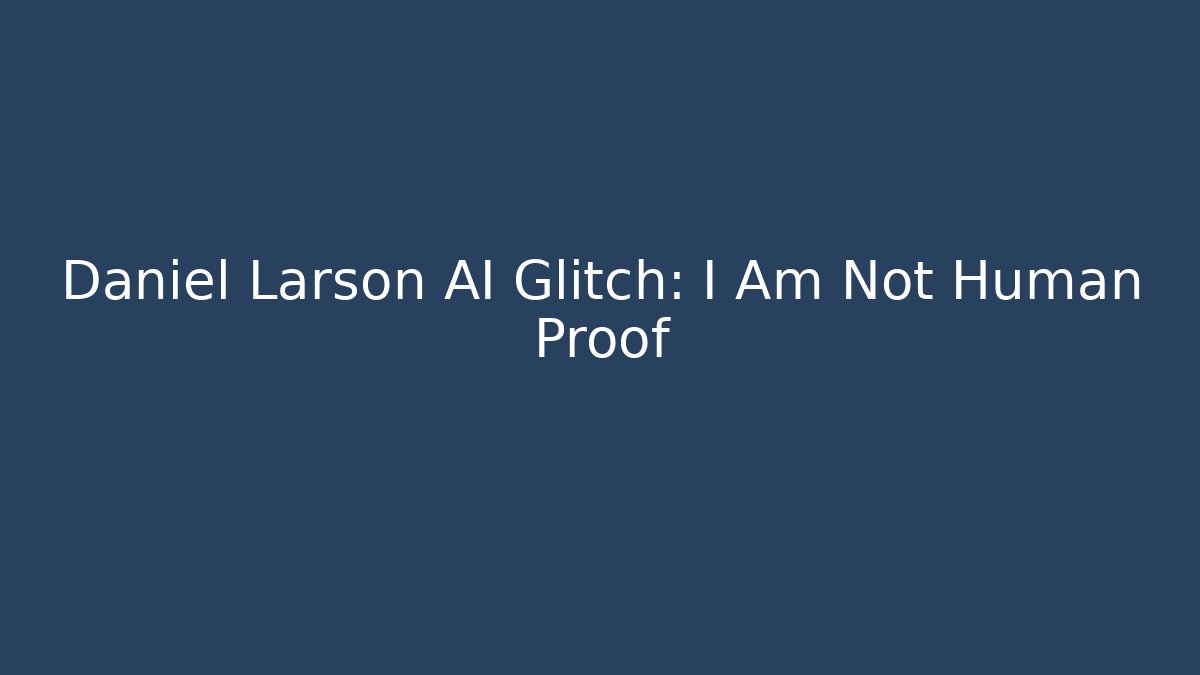 Daniel Larson AI Glitch: I Am Not Human Proof