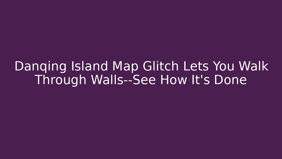 Danqing Island Map Glitch Lets You Walk Through Walls—See How It's Done