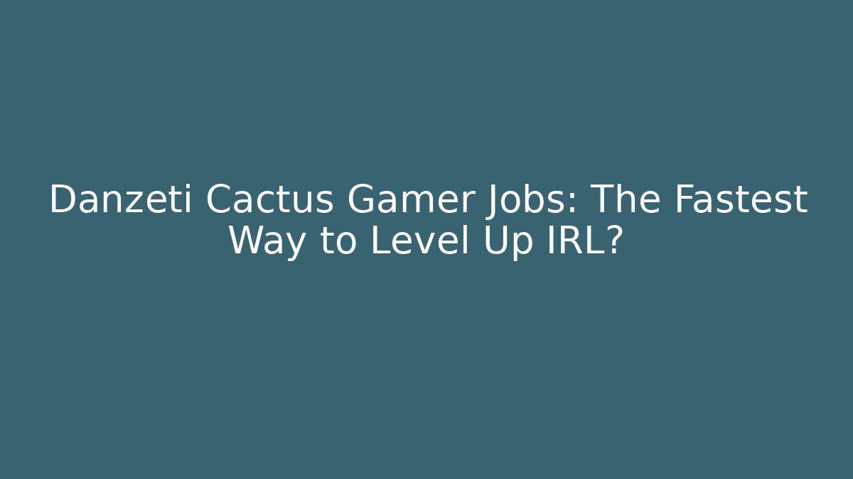 Danzeti Cactus Gamer Jobs: The Fastest Way to Level Up IRL?