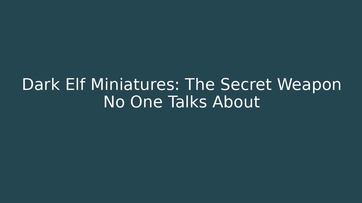 Dark Elf Miniatures: The Secret Weapon No One Talks About