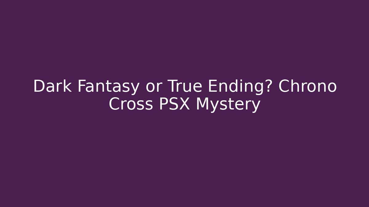 Dark Fantasy or True Ending? Chrono Cross PSX Mystery