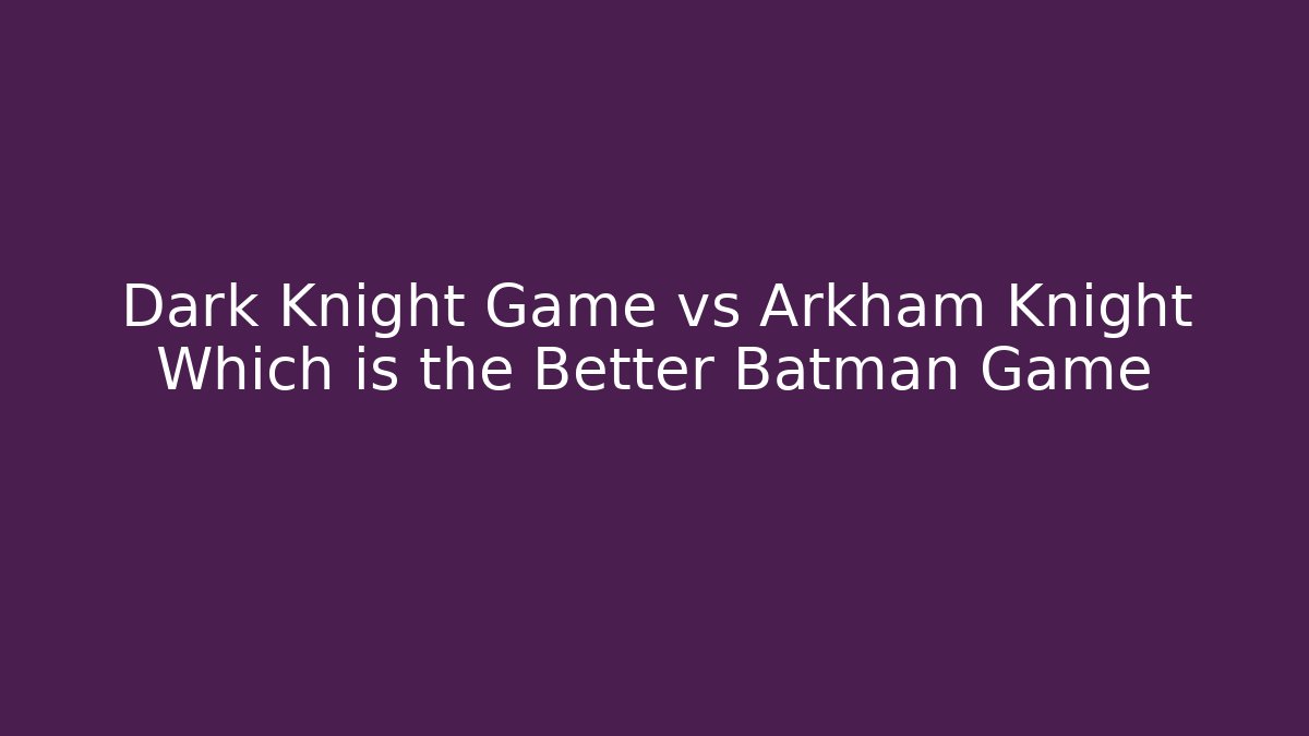 Dark Knight Game vs Arkham Knight Which is the Better Batman Game
