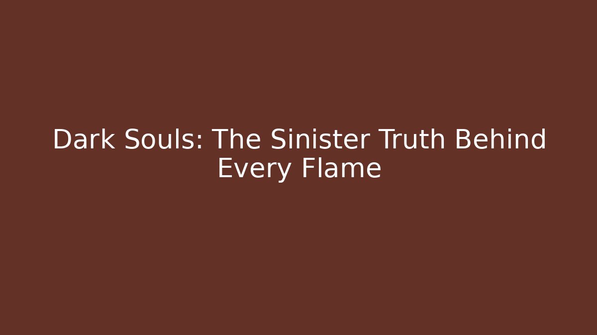 Dark Souls: The Sinister Truth Behind Every Flame