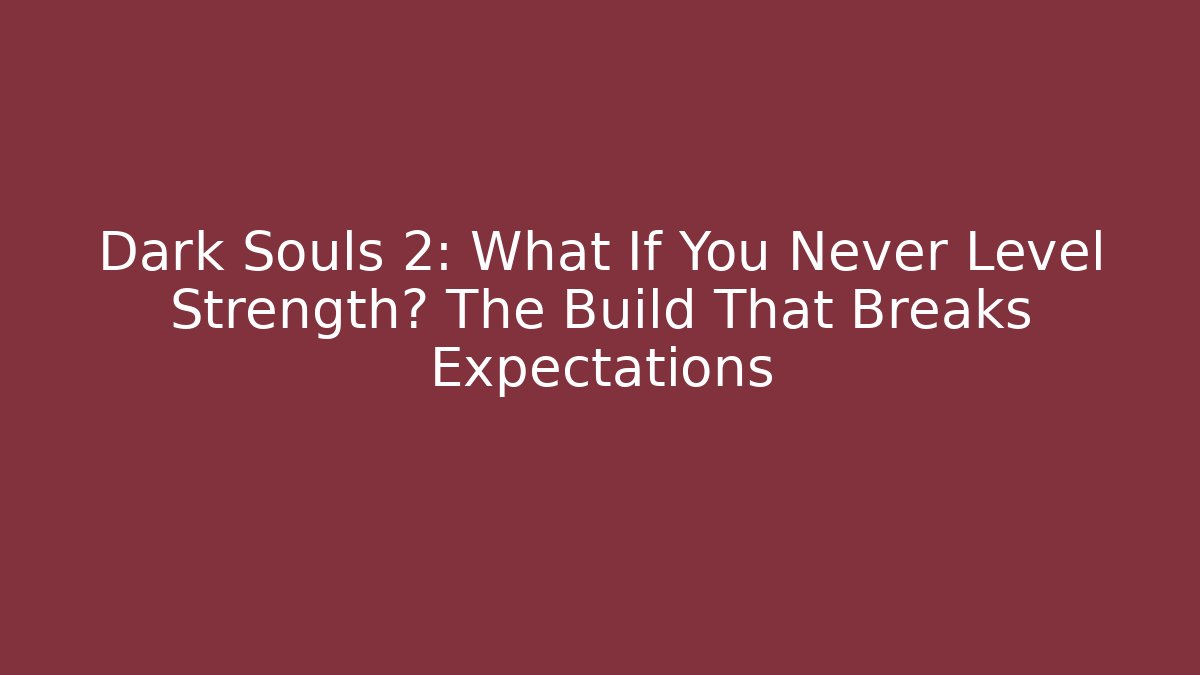 Dark Souls 2: What If You Never Level Strength? The Build That Breaks Expectations