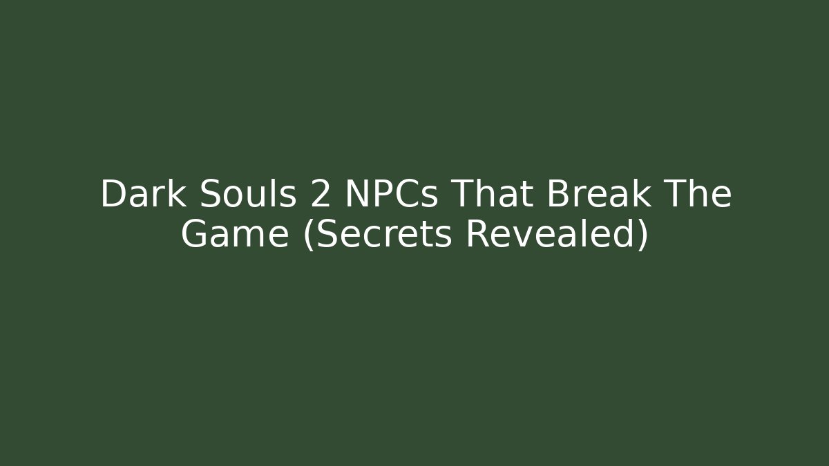 Dark Souls 2 NPCs That Break The Game (Secrets Revealed)
