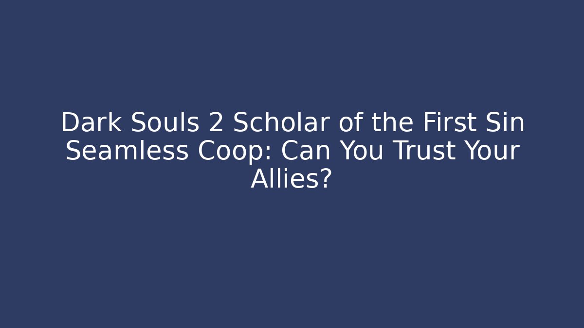 Dark Souls 2 Scholar of the First Sin Seamless Coop: Can You Trust Your Allies?