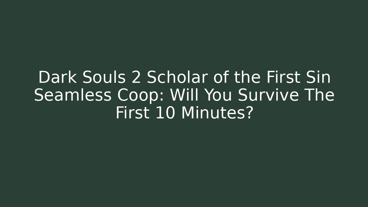 Dark Souls 2 Scholar of the First Sin Seamless Coop: Will You Survive The First 10 Minutes?