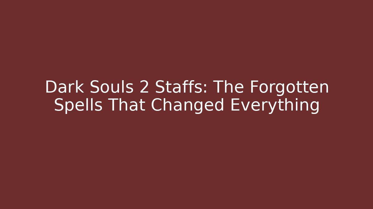Dark Souls 2 Staffs: The Forgotten Spells That Changed Everything