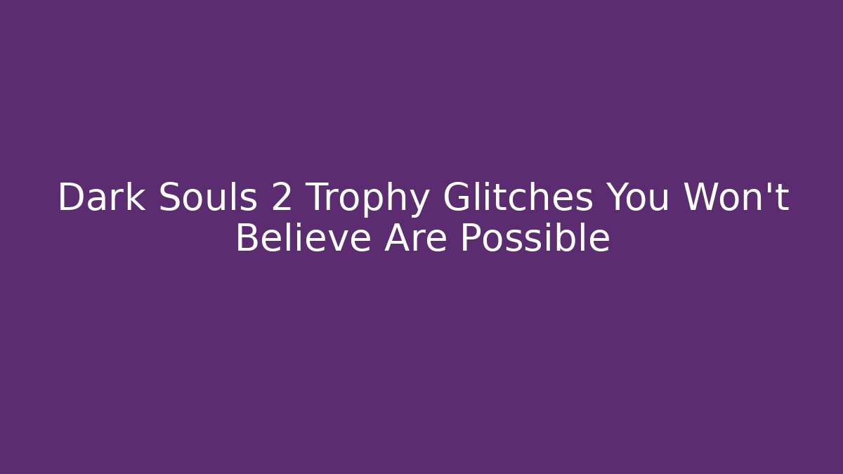 Dark Souls 2 Trophy Glitches You Won't Believe Are Possible