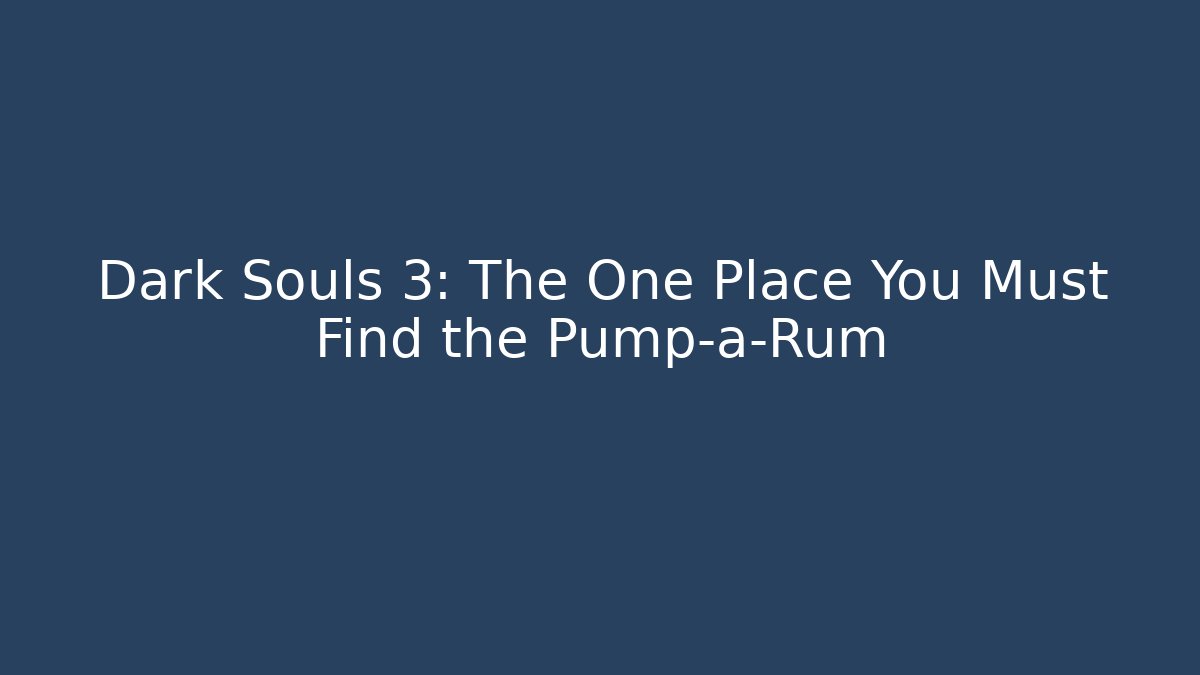 Dark Souls 3: The One Place You Must Find the Pump-a-Rum