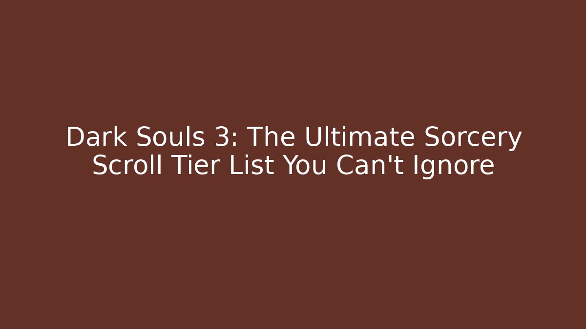 Dark Souls 3: The Ultimate Sorcery Scroll Tier List You Can't Ignore
