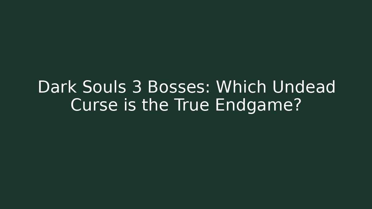 Dark Souls 3 Bosses: Which Undead Curse is the True Endgame?
