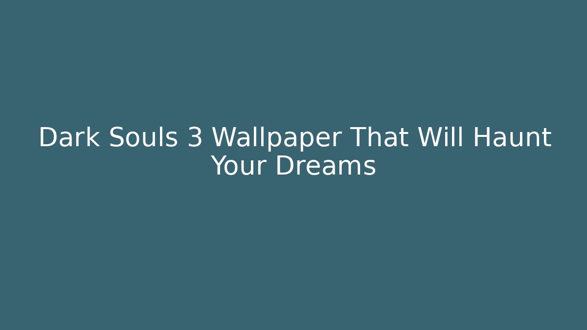 Dark Souls 3 Wallpaper That Will Haunt Your Dreams