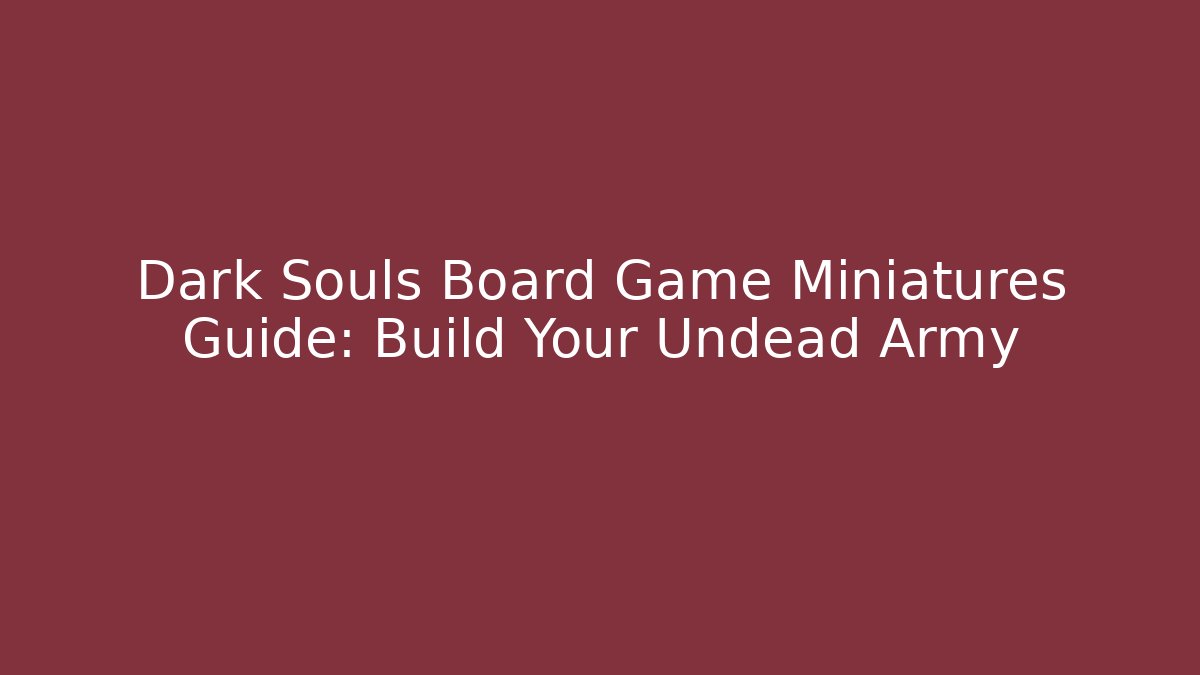 Dark Souls Board Game Miniatures Guide: Build Your Undead Army