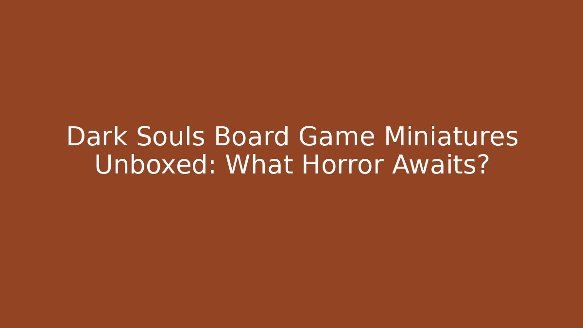 Dark Souls Board Game Miniatures Unboxed: What Horror Awaits?