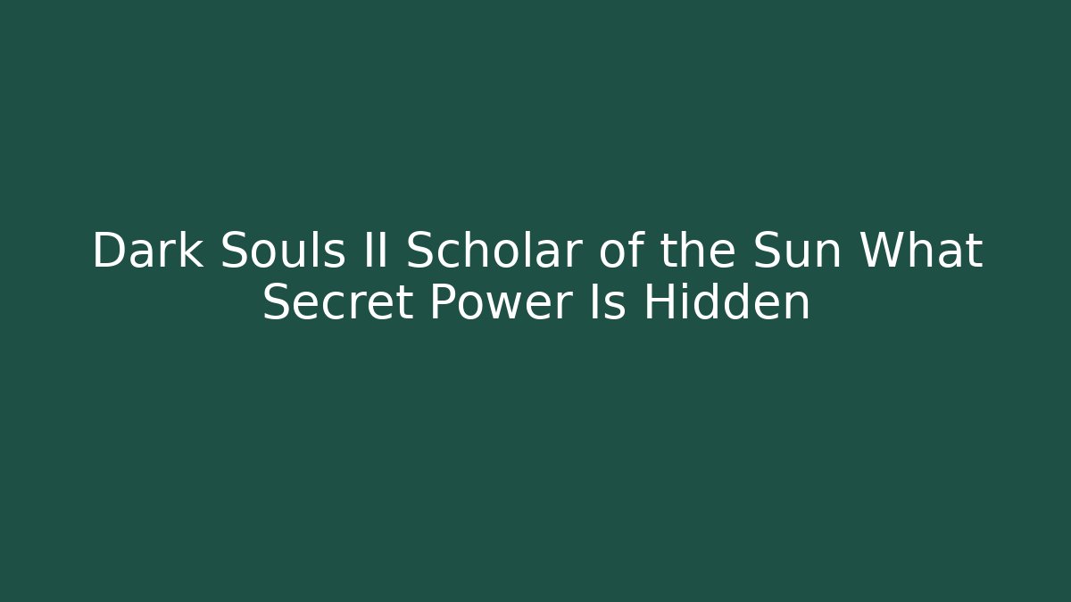 Dark Souls II Scholar of the Sun What Secret Power Is Hidden