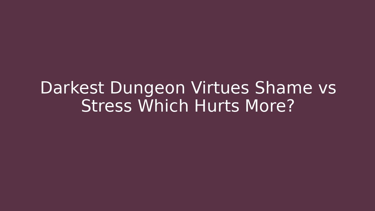 Darkest Dungeon Virtues Shame vs Stress Which Hurts More?