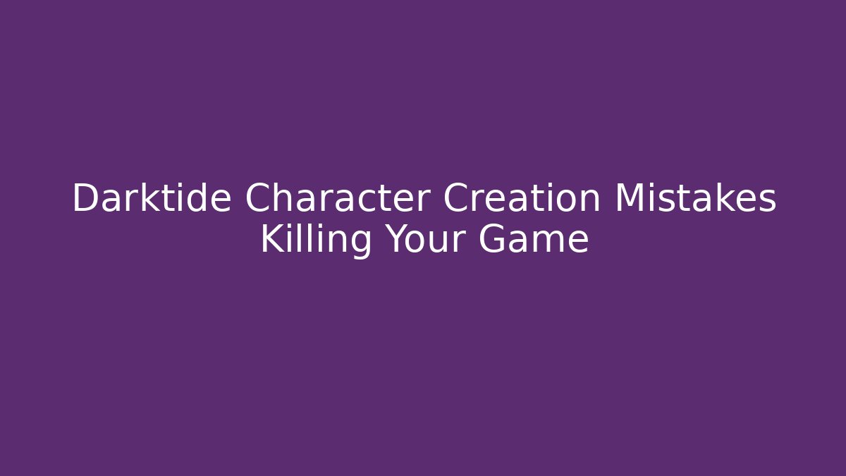 Darktide Character Creation Mistakes Killing Your Game