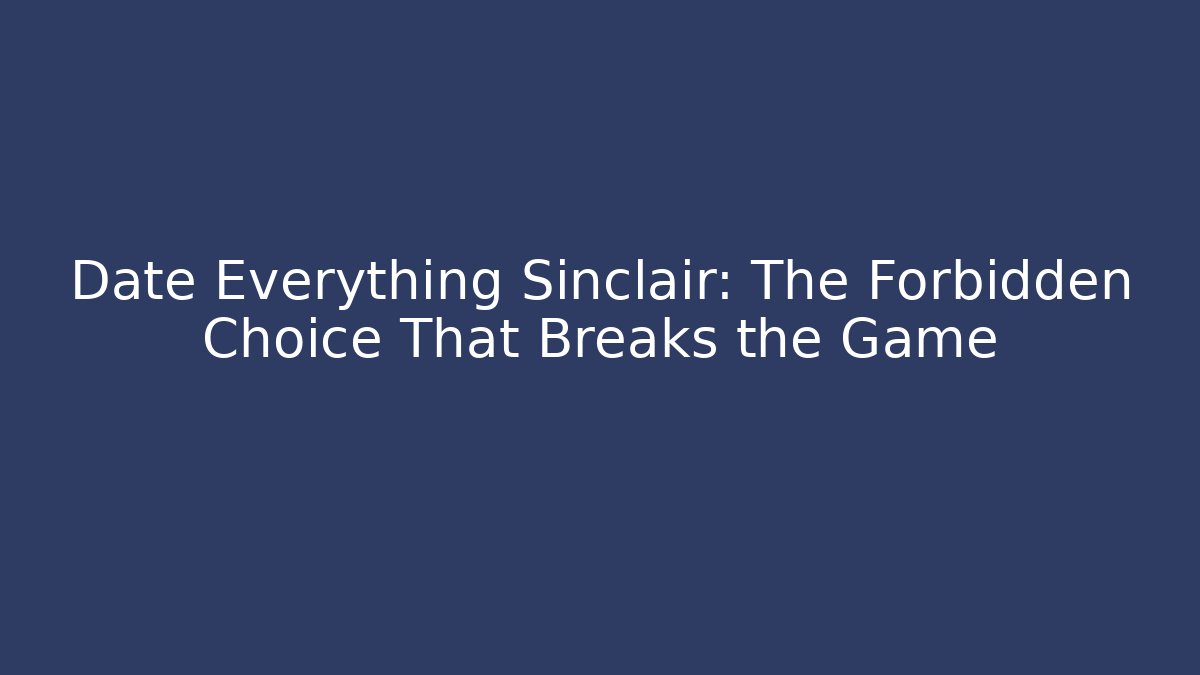 Date Everything Sinclair: The Forbidden Choice That Breaks the Game