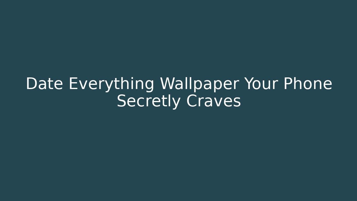 Date Everything Wallpaper Your Phone Secretly Craves
