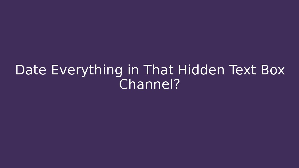 Date Everything in That Hidden Text Box Channel?