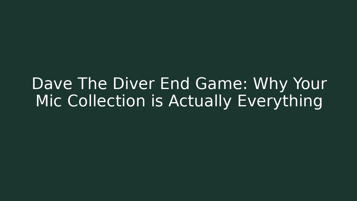 Dave The Diver End Game: Why Your Mic Collection is Actually Everything