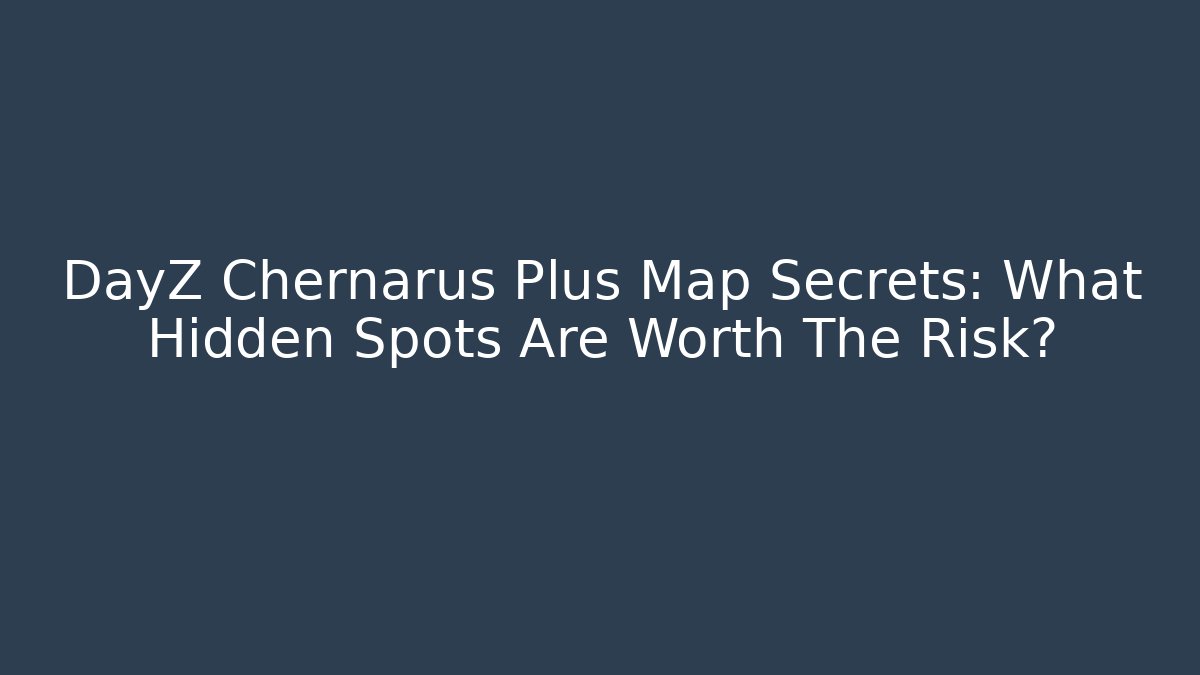 DayZ Chernarus Plus Map Secrets: What Hidden Spots Are Worth The Risk?