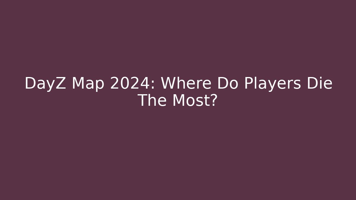 DayZ Map 2024: Where Do Players Die The Most?