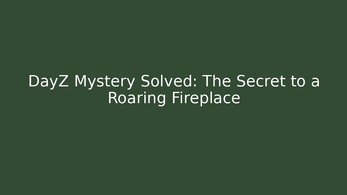 DayZ Mystery Solved: The Secret to a Roaring Fireplace